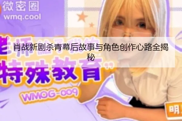 肖战新剧杀青幕后故事与角色创作心路全揭秘
