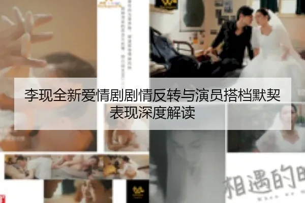 李现全新爱情剧剧情反转与演员搭档默契表现深度解读
